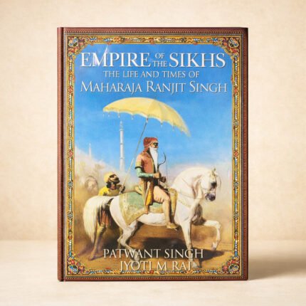 Empire Of The Sikhs The Life and Times Of Maharaja Ranjit Singh
